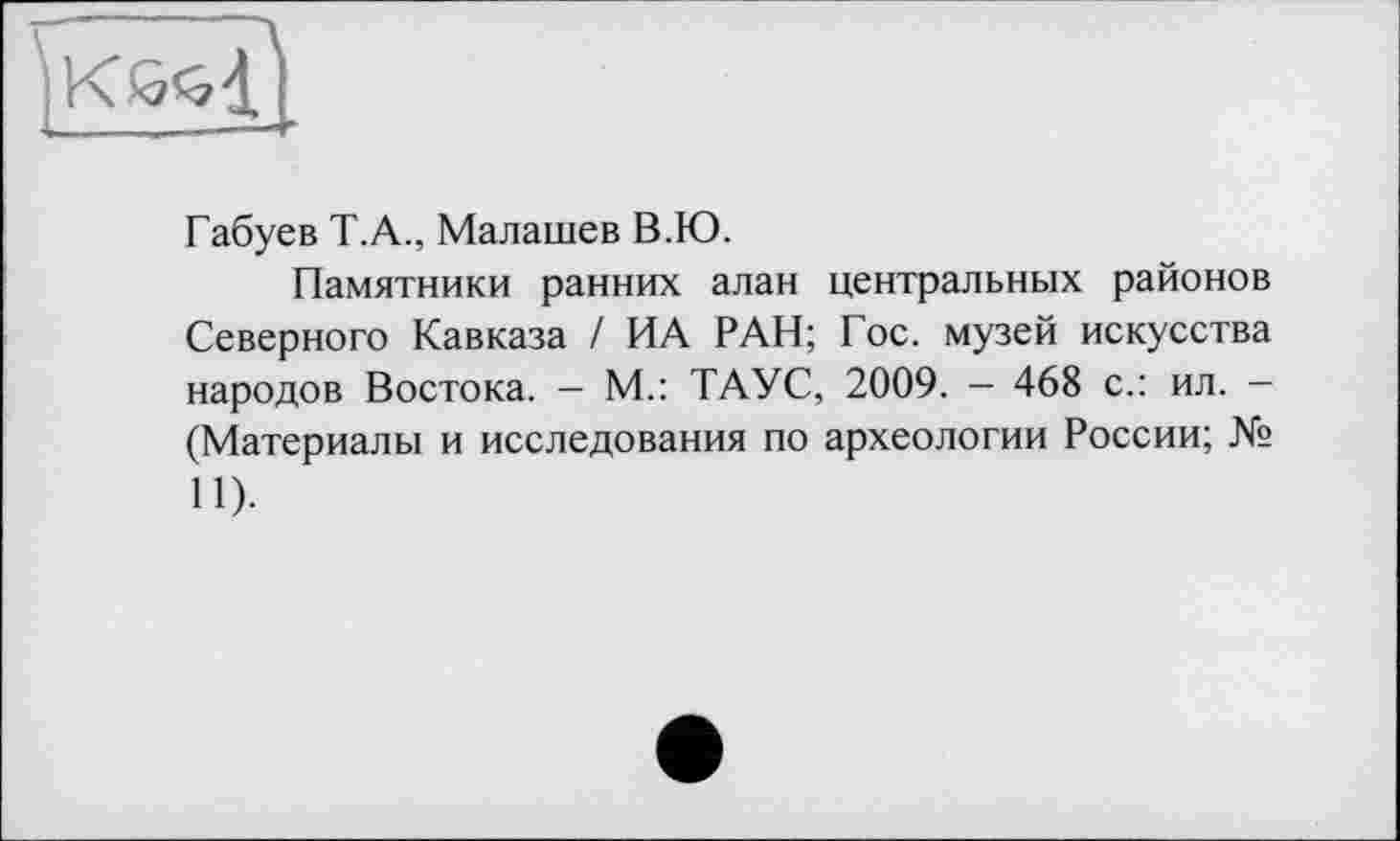 ﻿к*М1
Габуев Т.А., Малашев В.Ю.
Памятники ранних алан центральных районов Северного Кавказа / ИА РАН; Гос. музей искусства народов Востока. - М.: ТАУС, 2009. — 468 с.: ил. — (Материалы и исследования по археологии России; № И)-